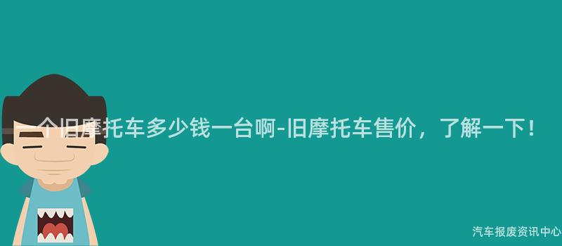 一个旧摩托车多少钱一台啊-旧摩托车售价，了解一下！