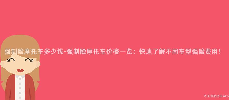 强制险摩托车多少钱-强制险摩托车价格一览：快速了解不同车型强险费用！