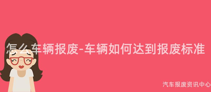 怎么车辆报废-车辆如何达到报废标准