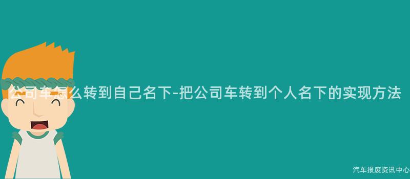 公司车怎么转到自己名下-把公司车转到个人名下的实现方法