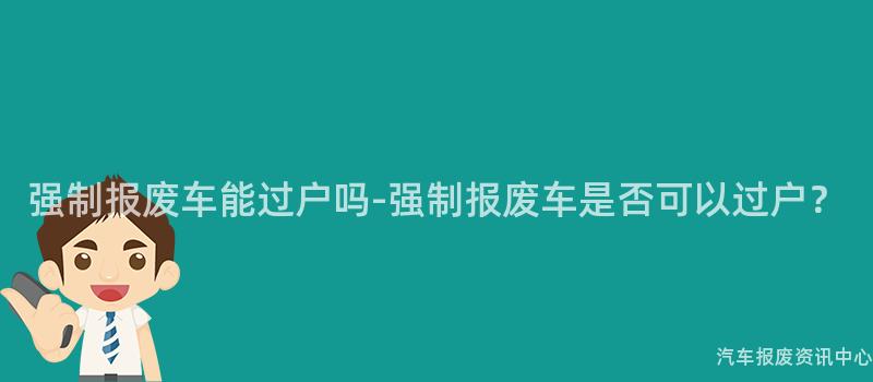 强制报废车能过户吗-强制报废车是否可以过户？