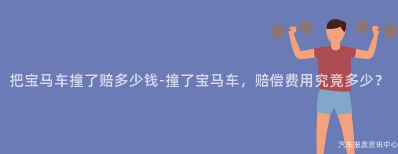 把宝马车撞了赔多少钱-撞了宝马车，赔偿费用究竟多少？