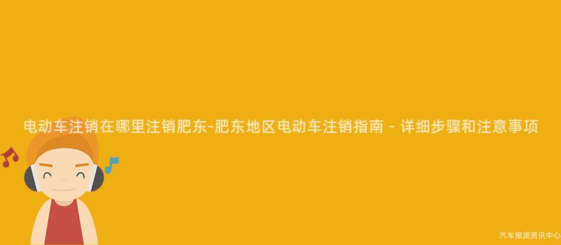 电动车注销在哪里注销肥东-肥东地区电动车注销指南 - 详细步骤和注意事项