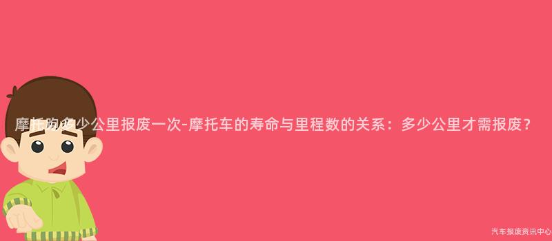 摩托跑多少公里报废一次-摩托车的寿命与里程数的关系：多少公里才需报废？