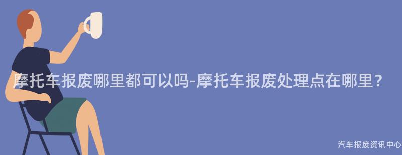 摩托车报废哪里都可以吗-摩托车报废处理点在哪里？