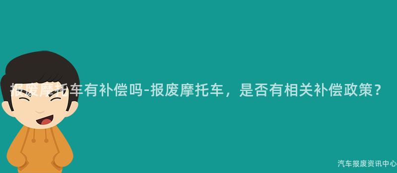 报废摩托车有补偿吗-报废摩托车，是否有相关补偿政策？