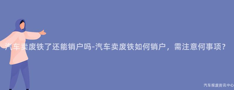 汽车卖废铁了还能销户吗-汽车卖废铁如何销户，需注意何事项？