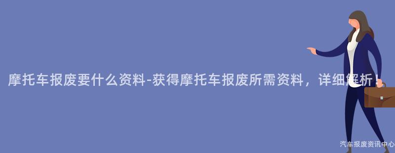 摩托车报废要什么资料-获得摩托车报废所需资料，详细解析！