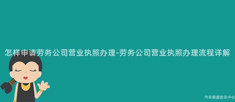 怎样申请劳务公司营业执照办理-劳务公司营业执照办理流程详解