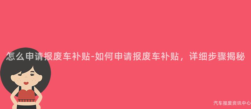 怎么申请报废车补贴-如何申请报废车补贴，详细步骤揭秘