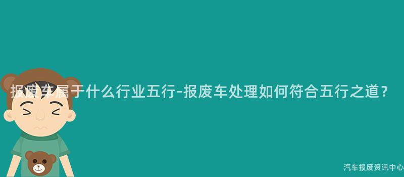 报废车属于什么行业五行-报废车处理如何符合五行之道？