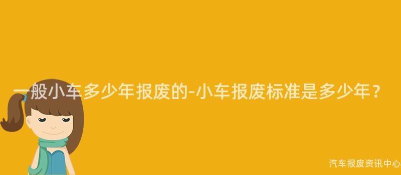 一般小车多少年报废的-小车报废标准是多少年？