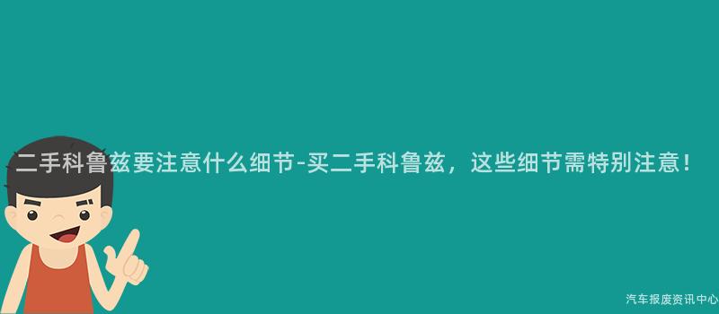 二手科鲁兹要注意什么细节-买二手科鲁兹，这些细节需特别注意！