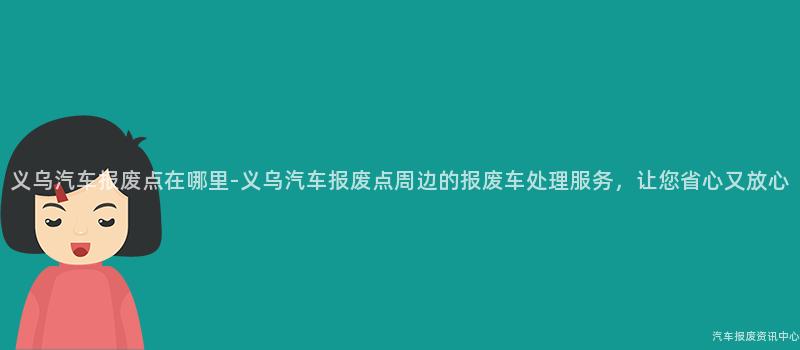 义乌汽车报废点在哪里-义乌汽车报废点周边的报废车处理服务，让您省心又放心