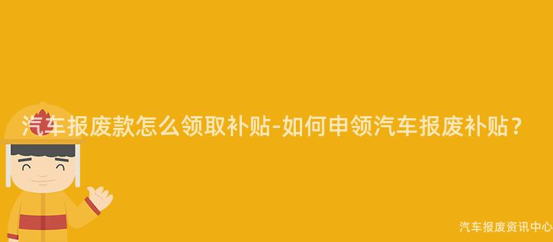 汽车报废款怎么领取补贴-如何申领汽车报废补贴？