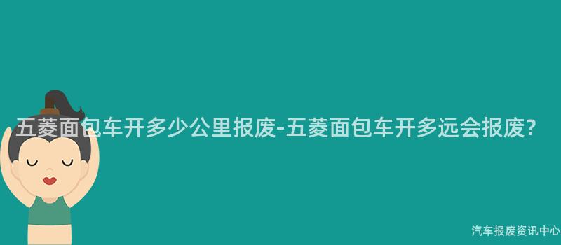 五菱面包车开多少公里报废-五菱面包车开多远会报废？