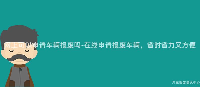 网上可以申请车辆报废吗-在线申请报废车辆，省时省力又方便