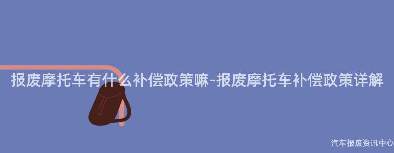 报废摩托车有什么补偿政策嘛-报废摩托车补偿政策详解