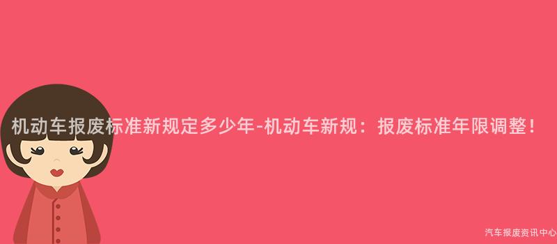 机动车报废标准新规定多少年-机动车新规：报废标准年限调整！