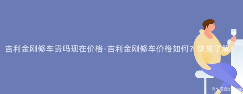 吉利金刚修车贵吗现在价格-吉利金刚修车价格如何？快来了解！