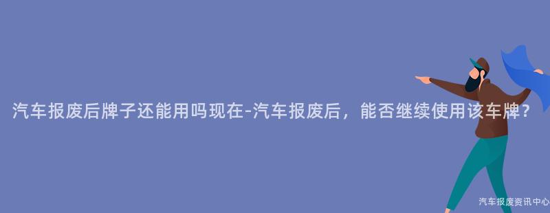 汽车报废后牌子还能用吗现在-汽车报废后，能否继续使用该车牌？