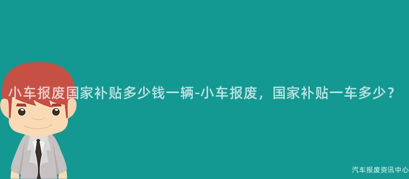 小车报废国家补贴多少钱一辆-小车报废，国家补贴一车多少？