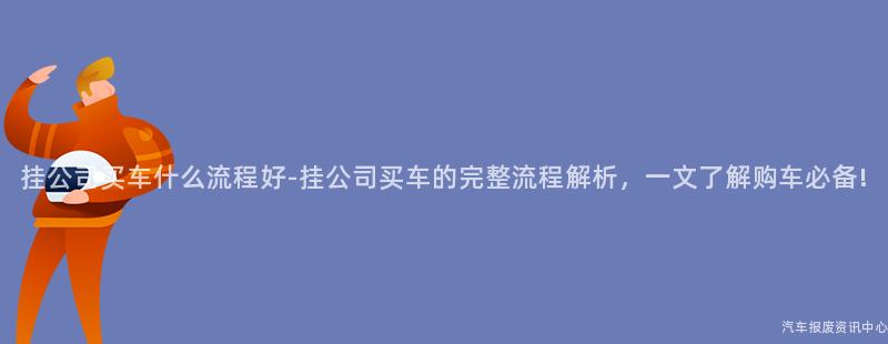 挂公司买车什么流程好-挂公司买车的完整流程解析，一文了解购车必备!