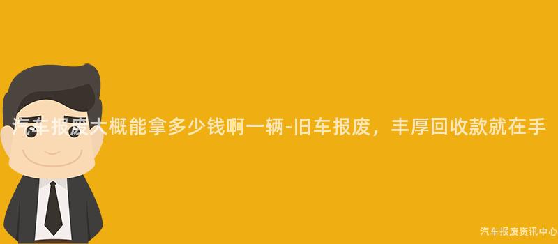 汽车报废大概能拿多少钱啊一辆-旧车报废，丰厚回收款就在手