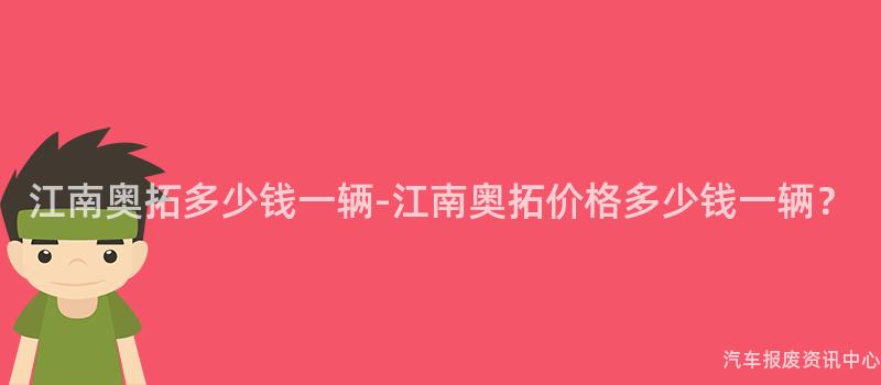 江南奥拓多少钱一辆-江南奥拓价格多少钱一辆？