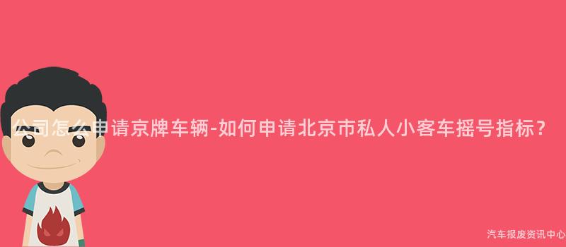 公司怎么申请京牌车辆-如何申请北京市私人小客车摇号指标？
