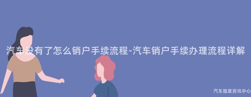 汽车没有了怎么销户手续流程-汽车销户手续办理流程详解