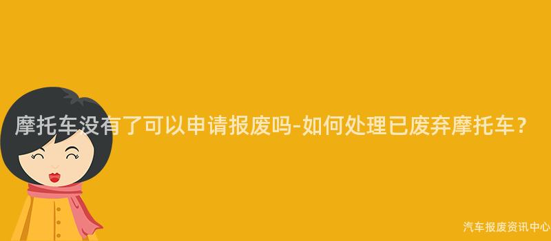 摩托车没有了可以申请报废吗-如何处理已废弃摩托车？