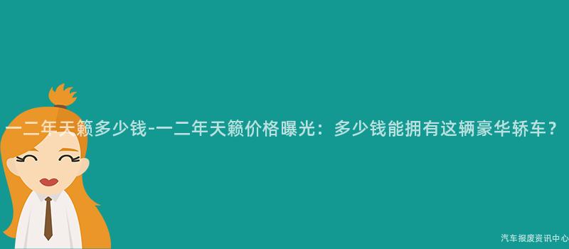 一二年天籁多少钱-一二年天籁价格曝光：多少钱能拥有这辆豪华轿车？