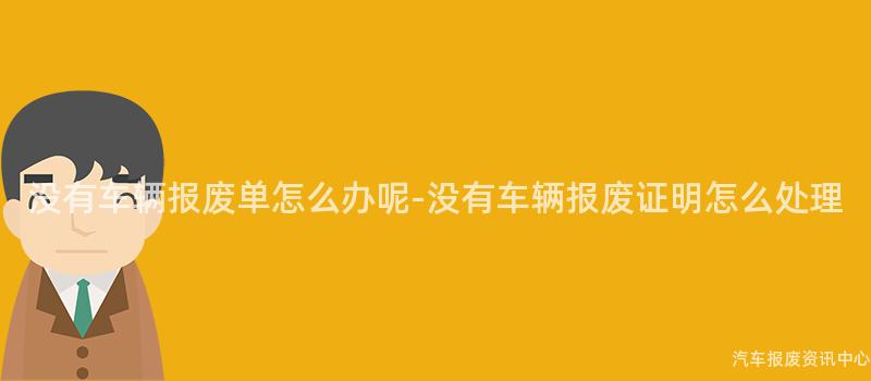 没有车辆报废单怎么办呢-没有车辆报废证明怎么处理