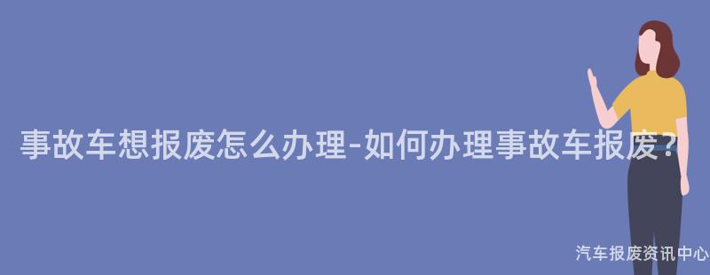 事故车想报废怎么办理-如何办理事故车报废？