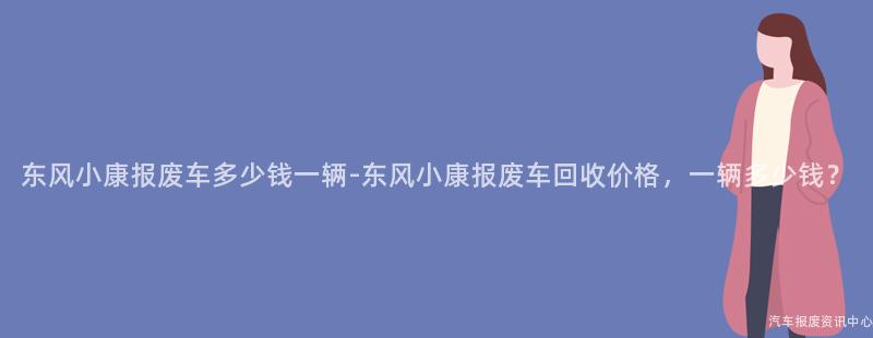 东风小康报废车多少钱一辆-东风小康报废车回收价格，一辆多少钱？