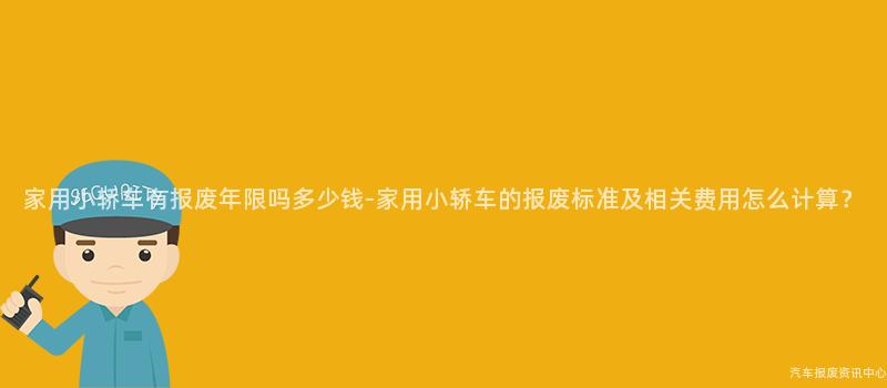 家用小轿车有报废年限吗多少钱-家用小轿车的报废标准及相关费用怎么计算？