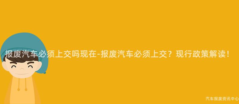 报废汽车必须上交吗现在-报废汽车必须上交？现行政策解读！