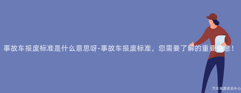 事故车报废标准是什么意思呀-事故车报废标准，您需要了解的重要信息！