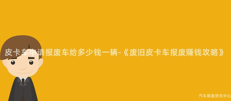 皮卡车申请报废车给多少钱一辆-《废旧皮卡车报废赚钱攻略》