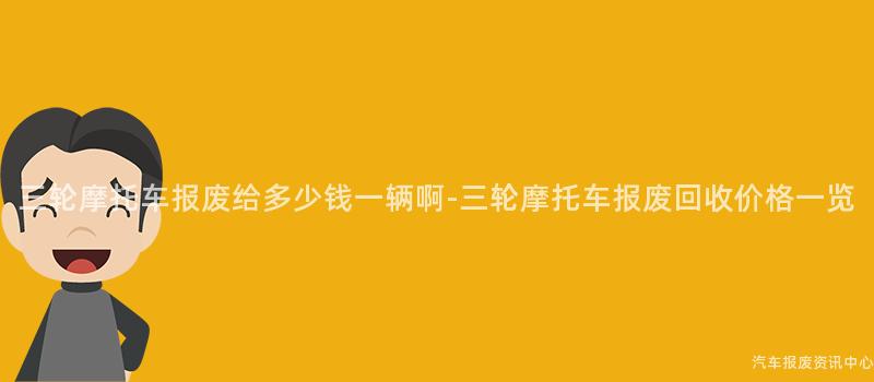 三轮摩托车报废给多少钱一辆啊-三轮摩托车报废回收价格一览