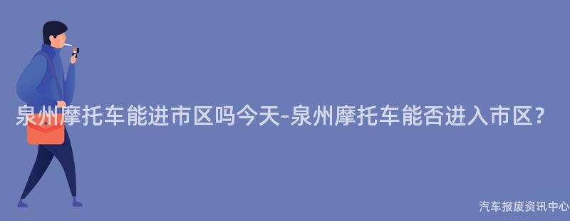 泉州摩托车能进市区吗今天-泉州摩托车能否进入市区？