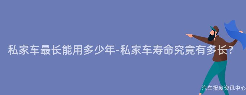 私家车最长能用多少年-私家车寿命究竟有多长？