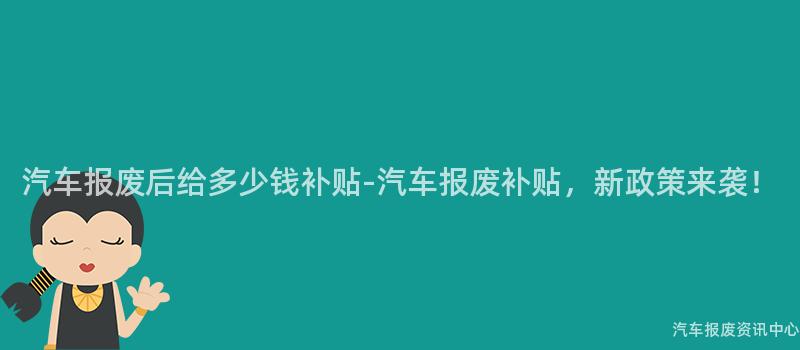 汽车报废后给多少钱补贴-汽车报废补贴，新政策来袭！