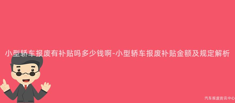 小型轿车报废有补贴吗多少钱啊-小型轿车报废补贴金额及规定解析