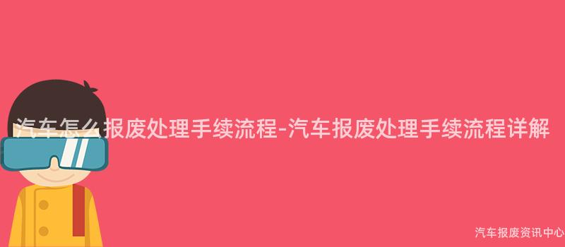 汽车怎么报废处理手续流程-汽车报废处理手续流程详解