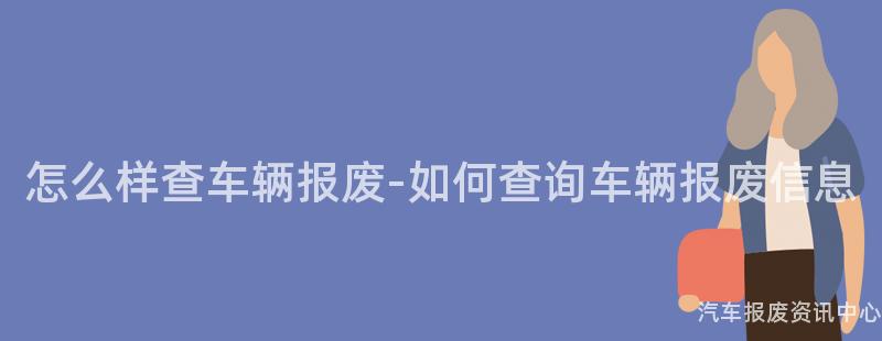 怎么样查车辆报废-如何查询车辆报废信息