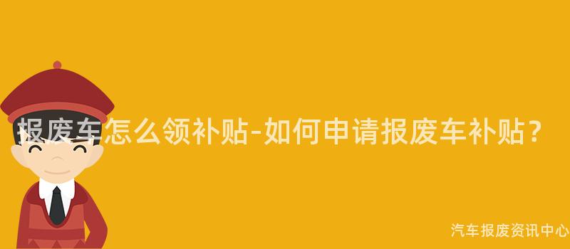 报废车怎么领补贴-如何申请报废车补贴？