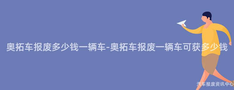 奥拓车报废多少钱一辆车-奥拓车报废一辆车可获多少钱