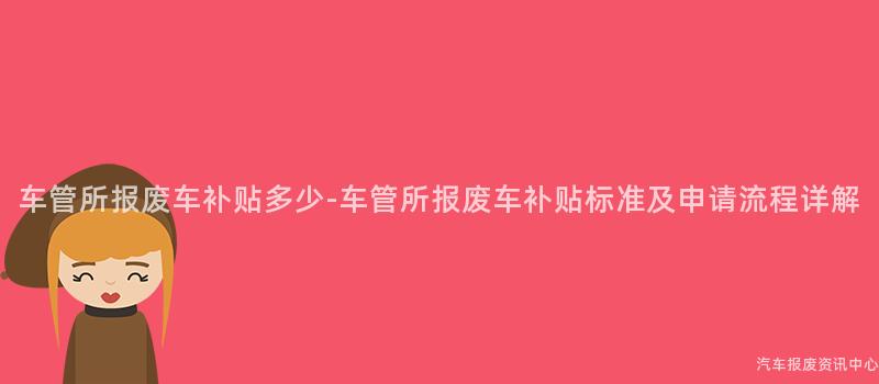 车管所报废车补贴多少-车管所报废车补贴标准及申请流程详解
